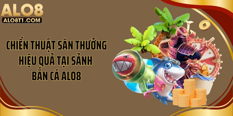 Chiến thuật săn thưởng hiệu quả tại sảnh bắn cá ALO8