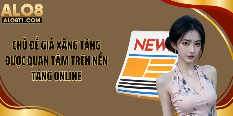Chủ đề giá xăng tăng được quan tâm trên nền tảng online