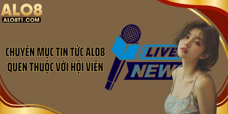 Chuyên mục tin tức ALO8 quen thuộc với hội viên