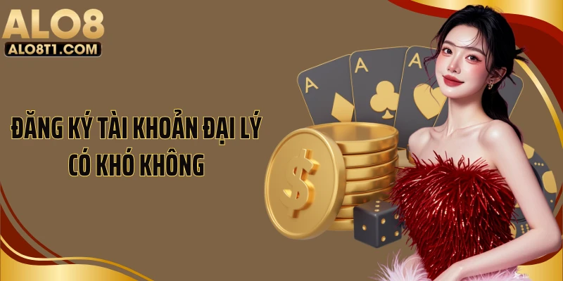 Đăng ký tài khoản đại lý có khó không