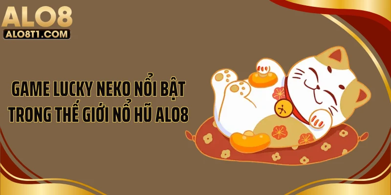 Game Lucky Neko nổi bật trong thế giới nổ hũ ALO8