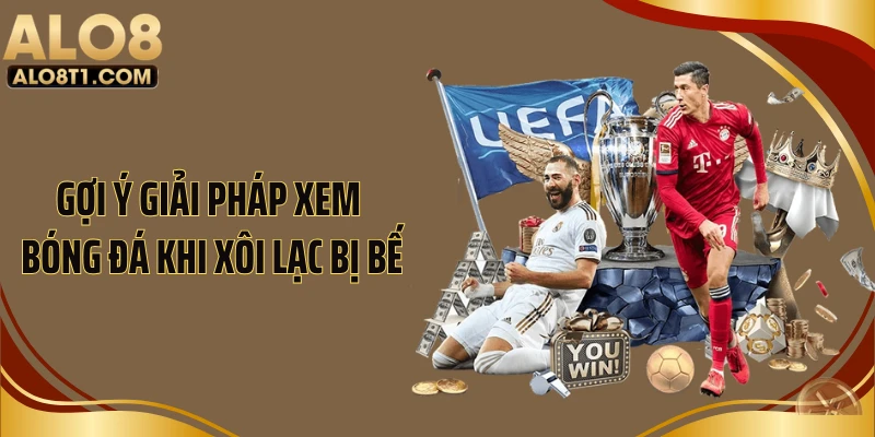 Gợi ý giải pháp xem bóng đá khi Xôi Lạc bị bế