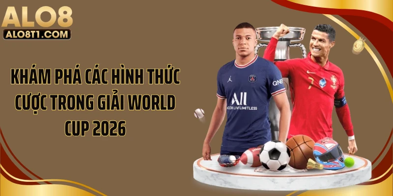 Khám phá các hình thức cược trong giải World Cup 2026