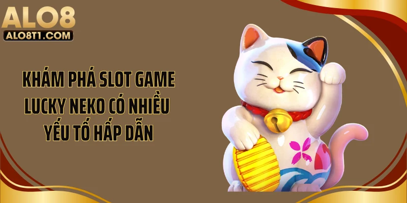 Khám phá slot game Lucky Neko có nhiều yếu tố hấp dẫn