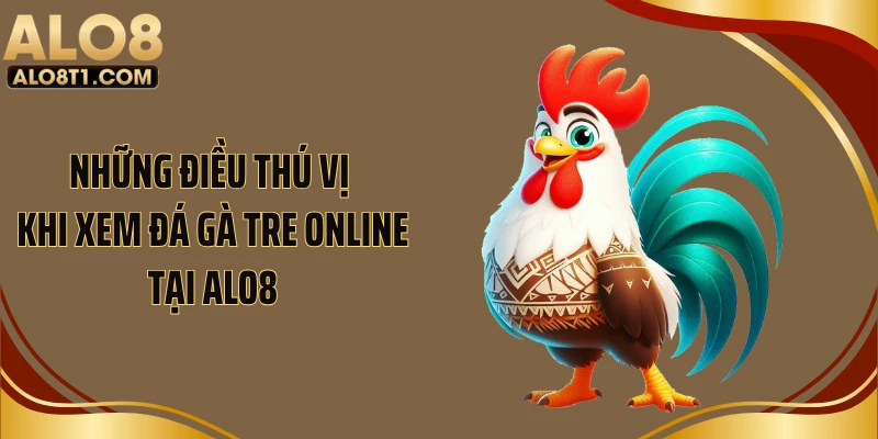 Những điều thú vị khi xem đá gà tre online tại ALO8