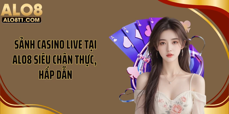 Sảnh casino live tại ALO8 siêu chân thực, hấp dẫn