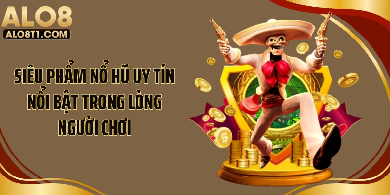 Siêu phẩm nổ hũ uy tín nổi bật trong lòng người chơi