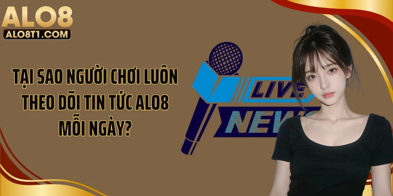 Tại sao người chơi luôn theo dõi tin tức ALO8 mỗi ngày?