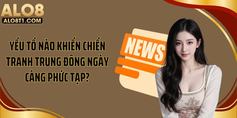 Yếu tố nào khiến chiến tranh Trung Đông ngày càng phức tạp?